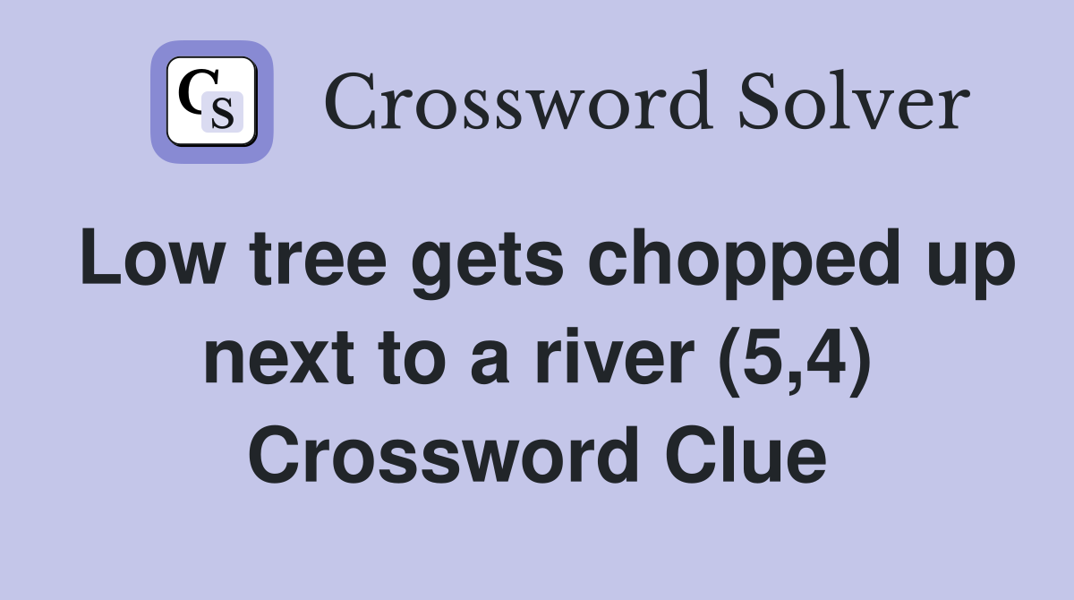 Low tree gets chopped up next to a river (5,4) Crossword Clue
