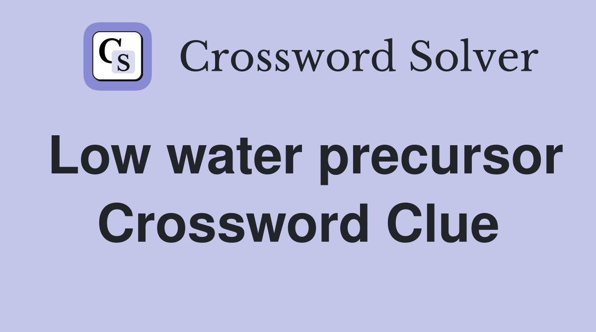 Low water precursor Crossword Clue