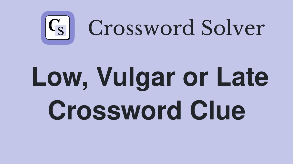 Low, Vulgar or Late Crossword Clue