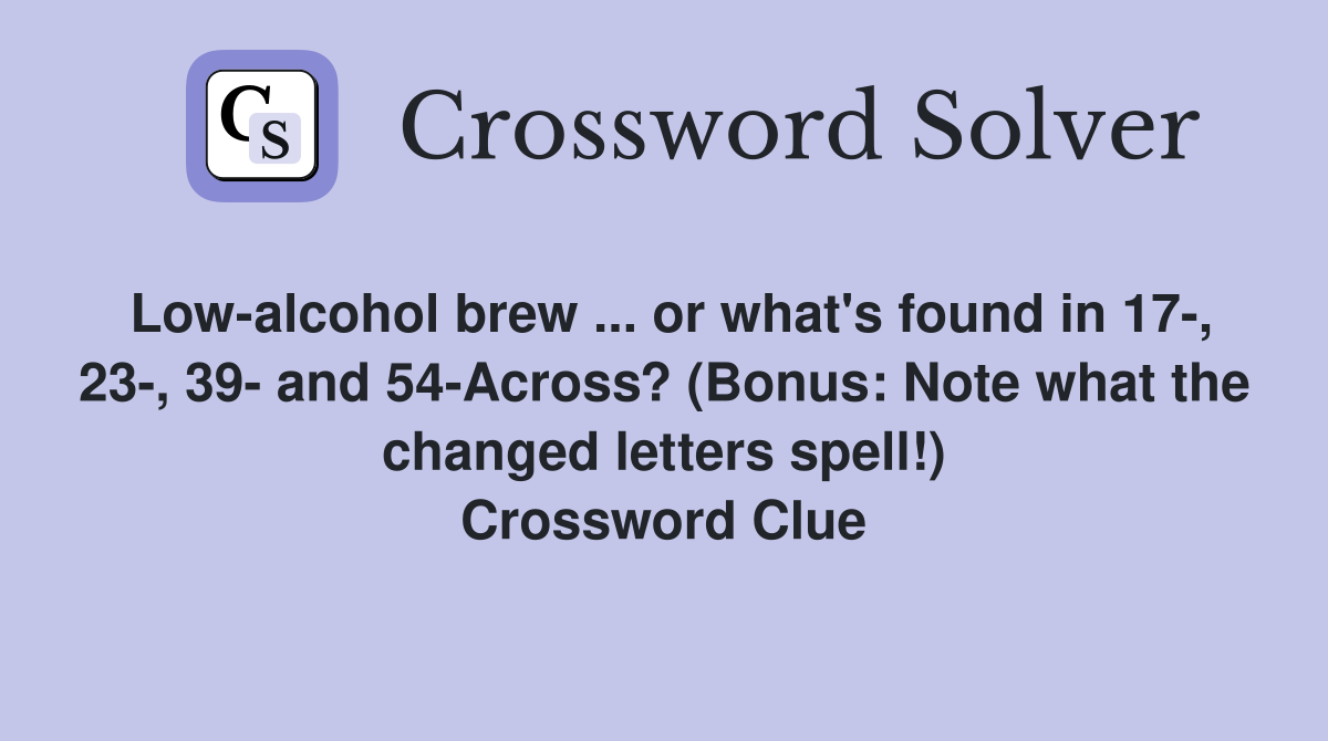 Low-alcohol brew ... or what's found in 17-, 23-, 39- and 54-Across? (Bonus: Note what the changed letters spell!) Crossword Clue