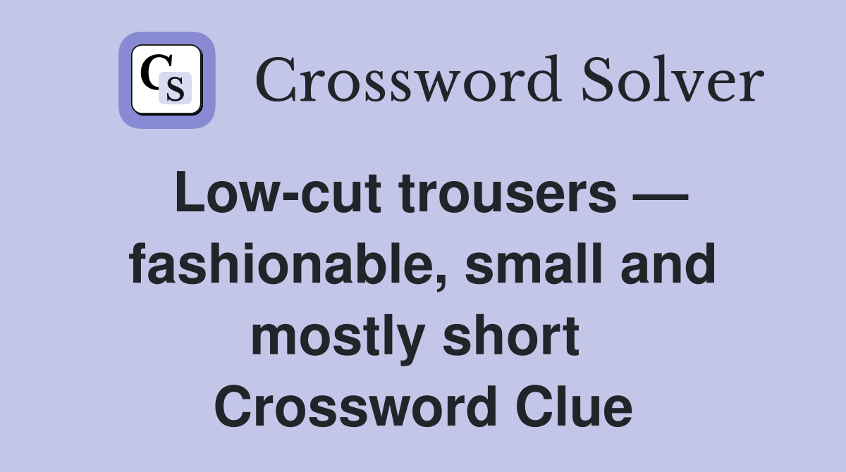 Low-cut trousers — fashionable, small and mostly short  Crossword Clue