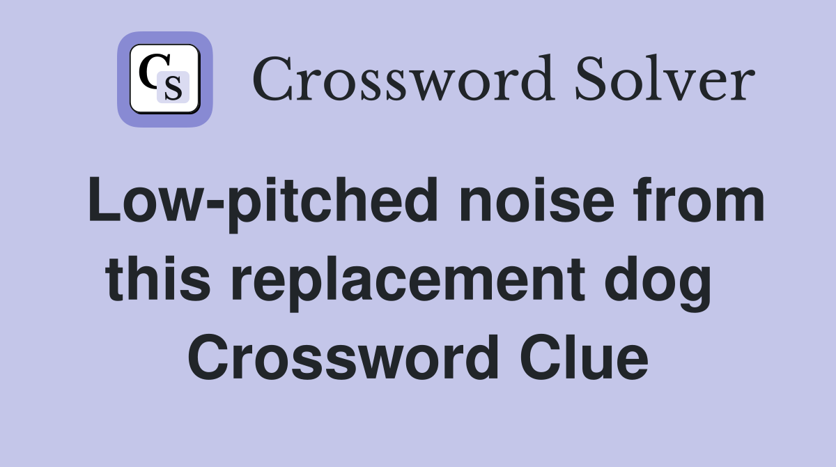 Low-pitched noise from this replacement dog  Crossword Clue