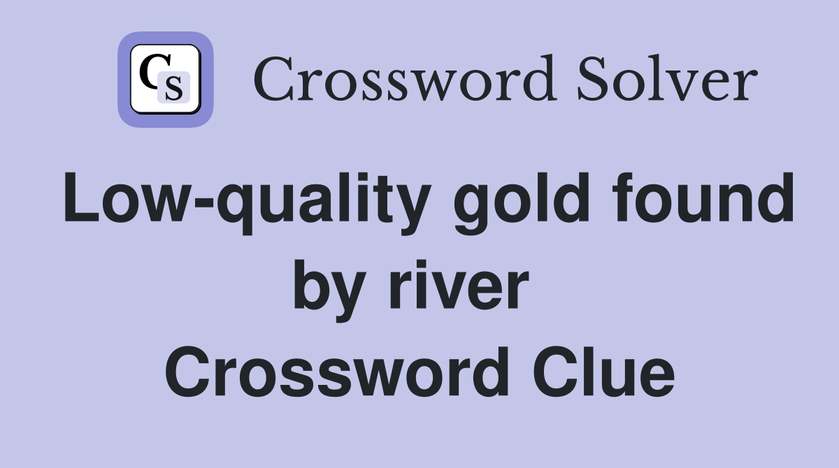 Low-quality gold found by river  Crossword Clue