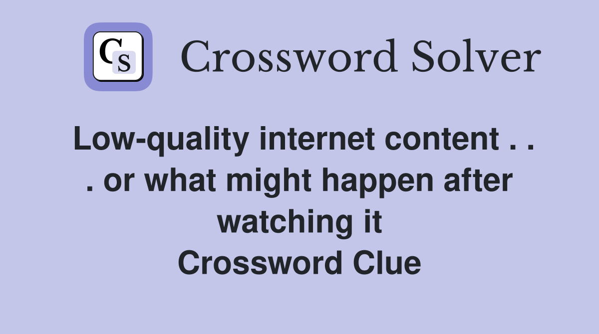 Low-quality internet content . . . or what might happen after watching it Crossword Clue
