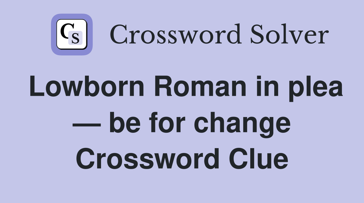 Lowborn Roman in plea — be for change Crossword Clue