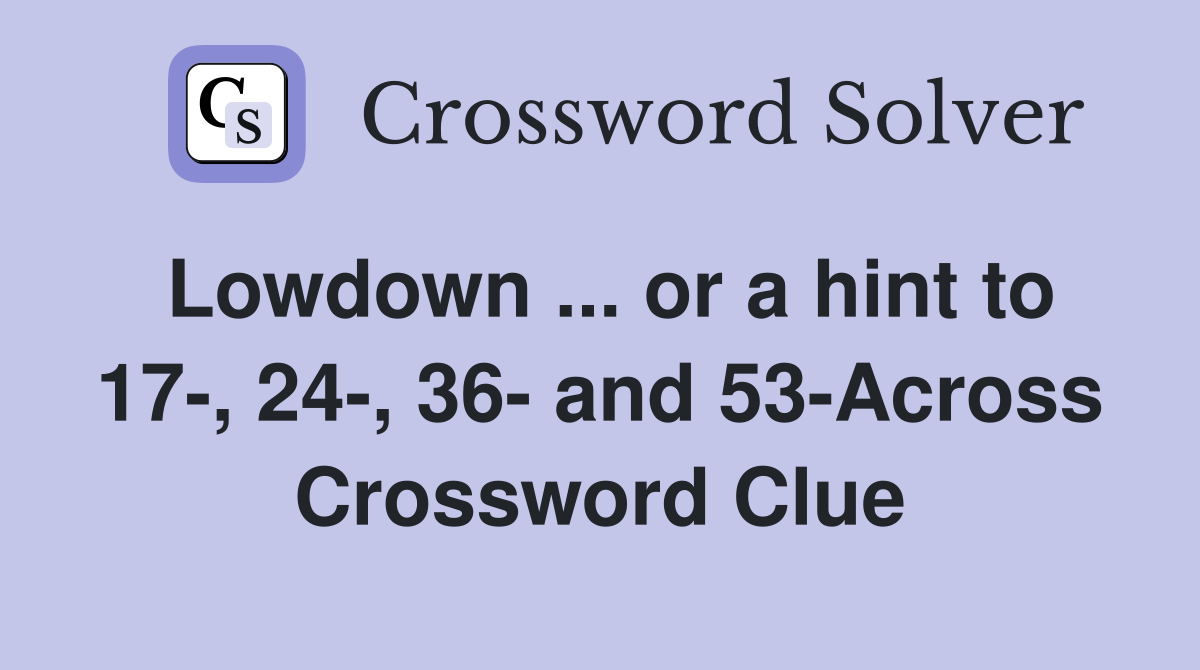 Lowdown ... or a hint to 17-, 24-, 36- and 53-Across Crossword Clue
