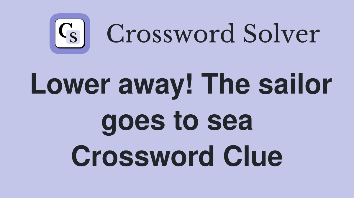 Lower away! The sailor goes to sea Crossword Clue
