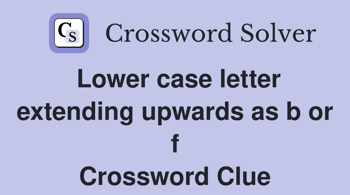 Lower case letter extending upwards as b or f Crossword Clue