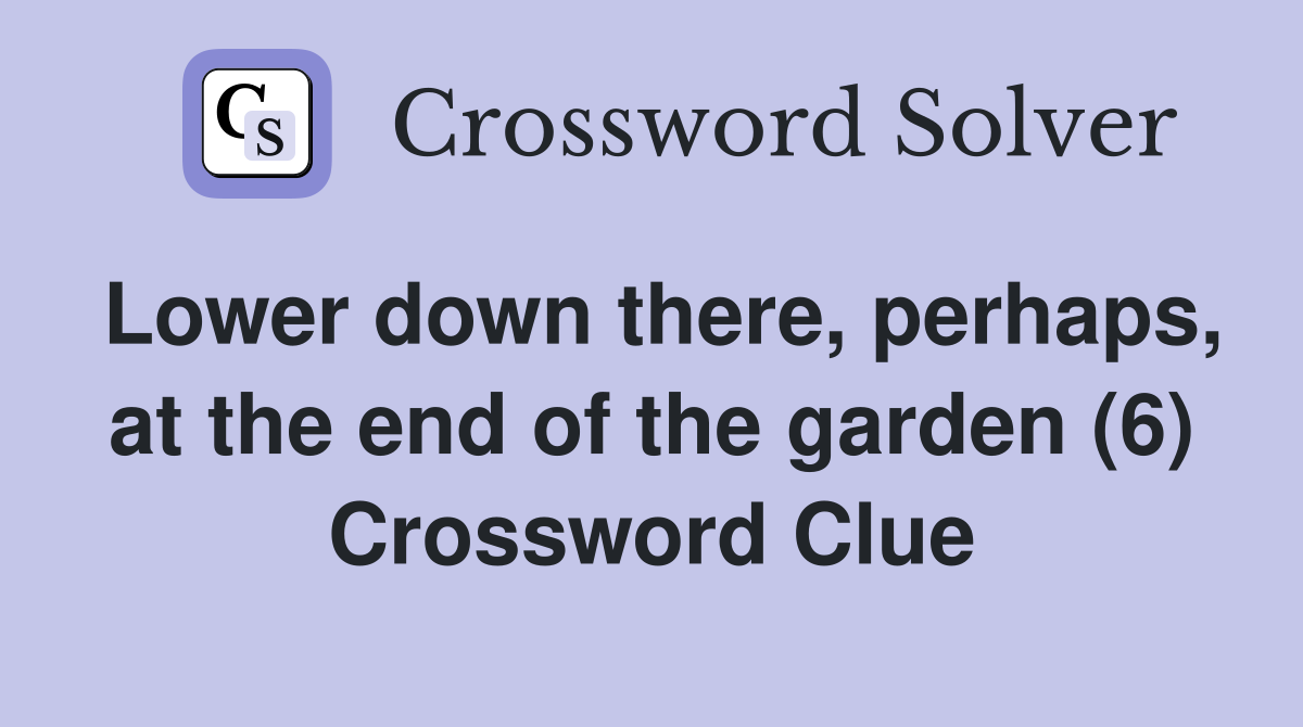 Lower down there, perhaps, at the end of the garden (6) Crossword Clue