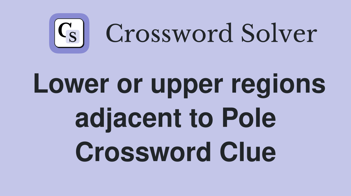 Lower or upper regions adjacent to Pole Crossword Clue