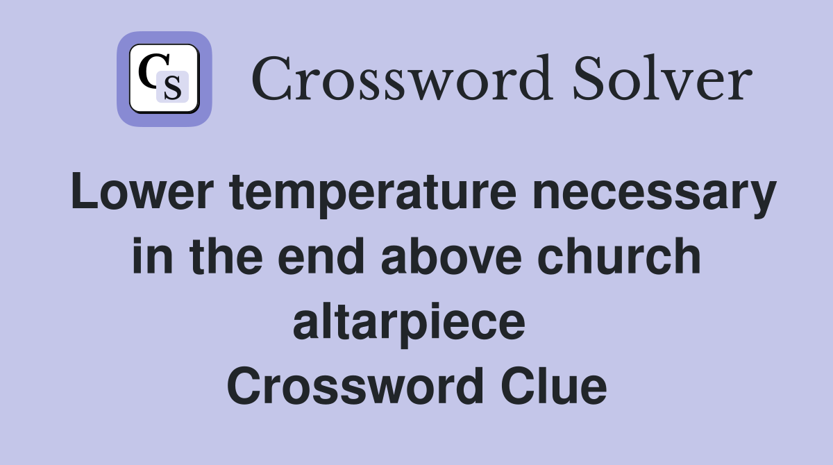 Lower temperature necessary in the end above church altarpiece  Crossword Clue