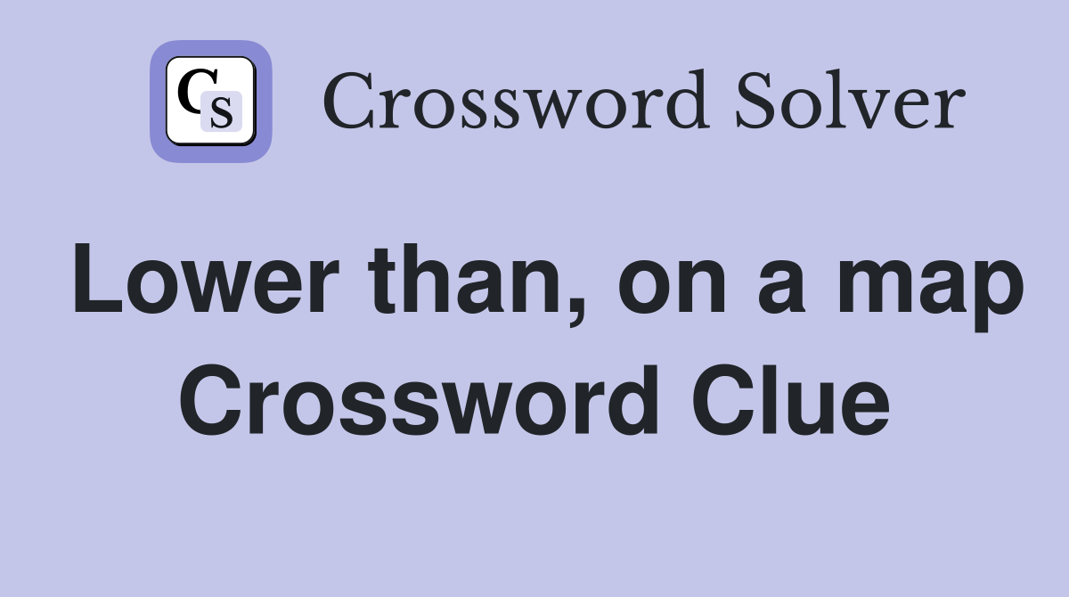Lower than, on a map Crossword Clue