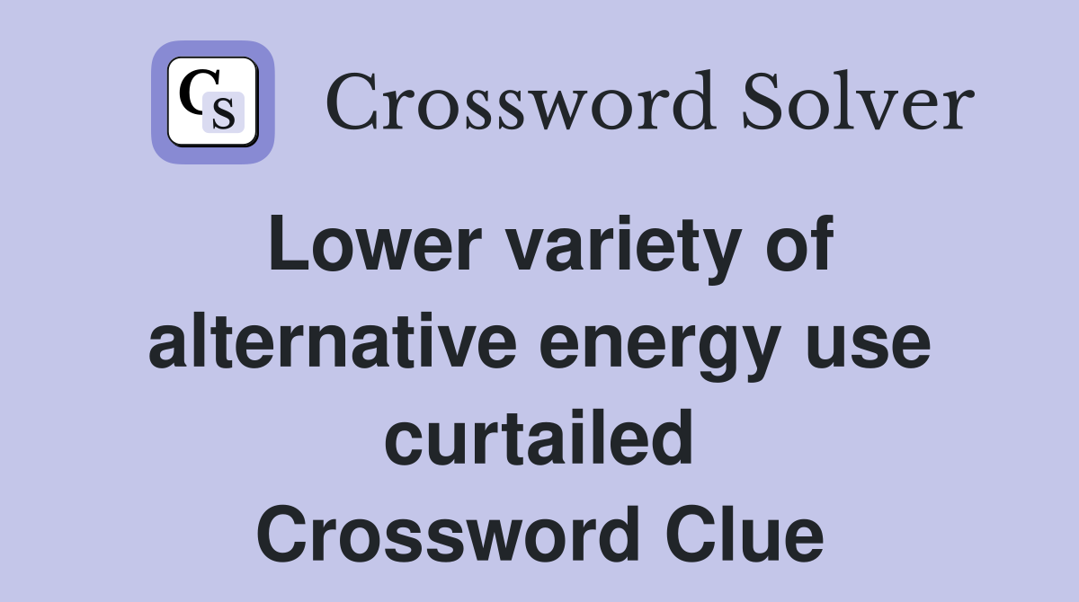 Lower variety of alternative energy use curtailed Crossword Clue
