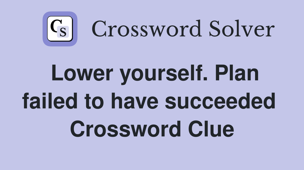 Lower yourself. Plan failed to have succeeded  Crossword Clue