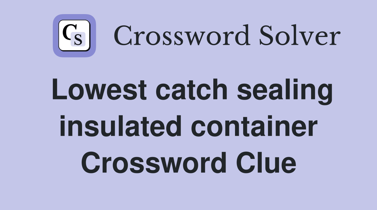 Lowest catch sealing insulated container Crossword Clue