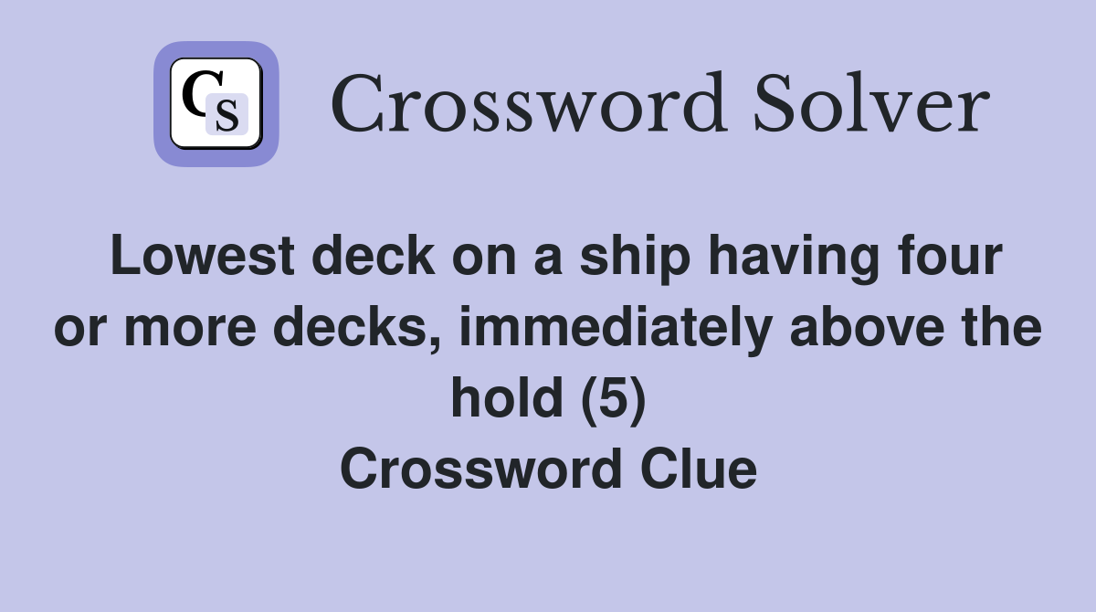 Lowest deck on a ship having four or more decks, immediately above the hold (5) Crossword Clue