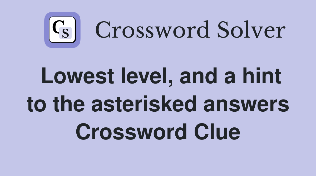 Lowest level, and a hint to the asterisked answers Crossword Clue