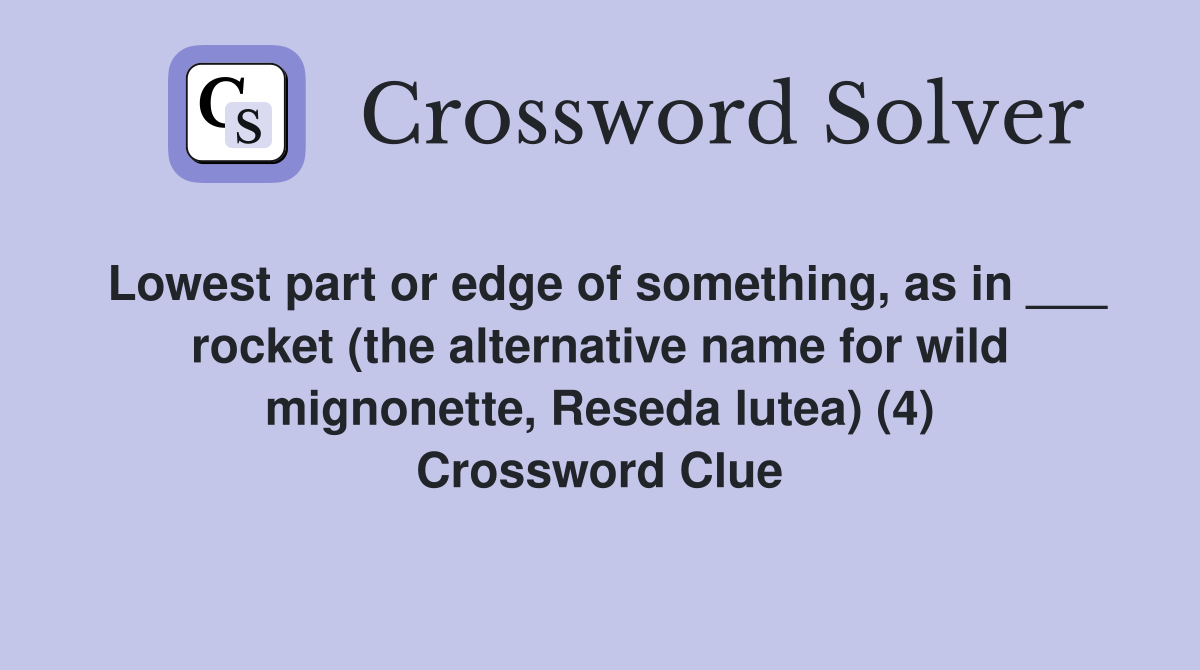 Lowest part or edge of something, as in ___ rocket (the alternative name for wild mignonette, Reseda lutea) (4) Crossword Clue