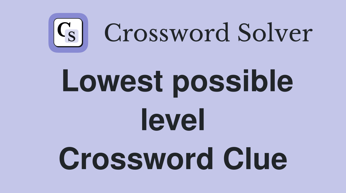 Lowest possible level Crossword Clue