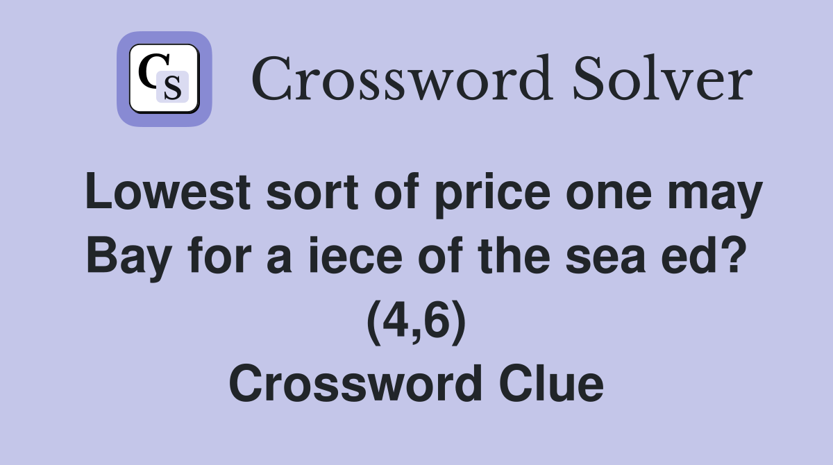 Lowest sort of price one may Bay for a iece of the sea ed? (4,6) Crossword Clue