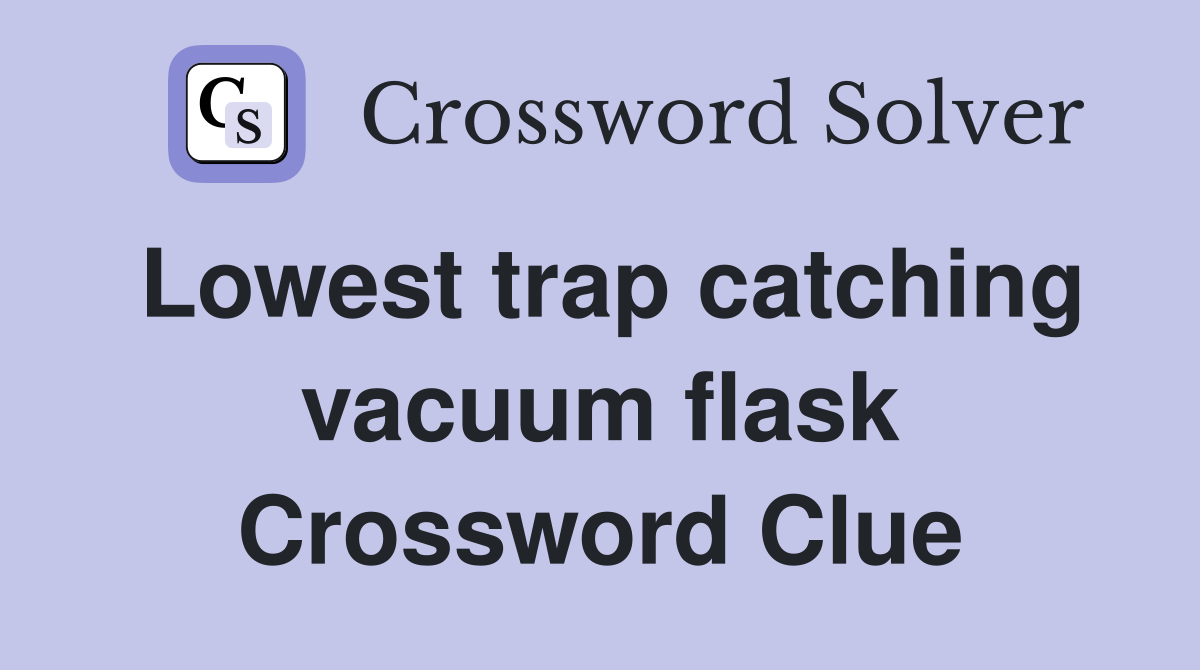 Lowest trap catching vacuum flask Crossword Clue