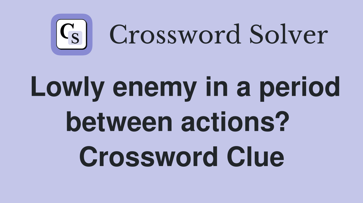 Lowly enemy in a period between actions?  Crossword Clue