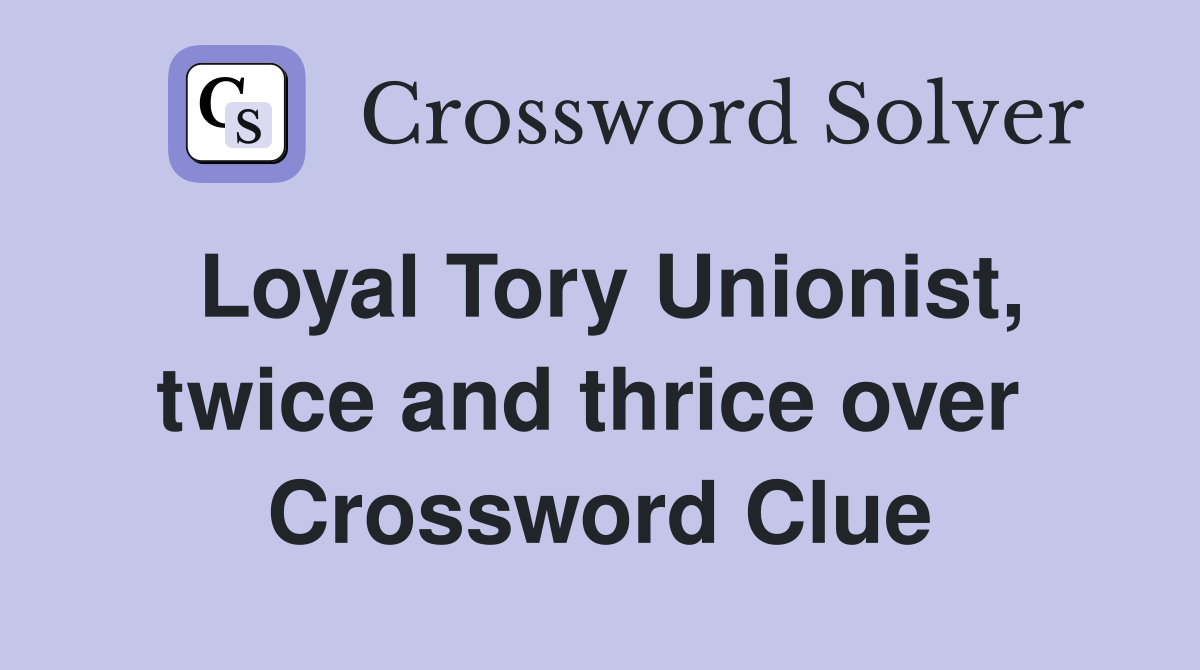 Loyal Tory Unionist, twice and thrice over  Crossword Clue