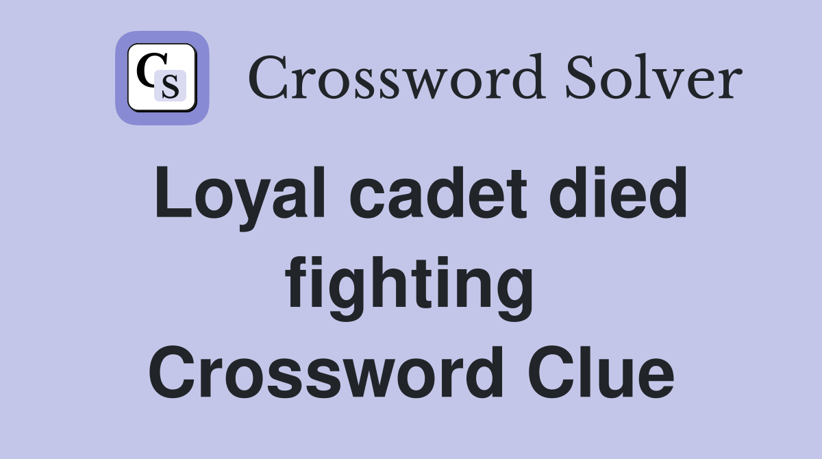 Loyal cadet died fighting Crossword Clue