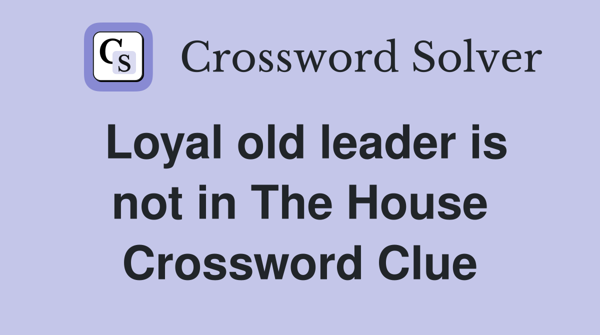 Loyal old leader is not in The House Crossword Clue