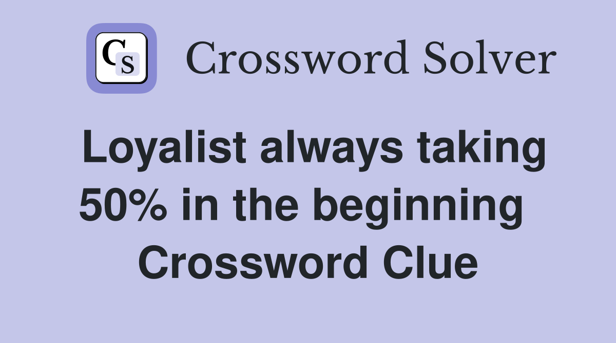 Loyalist always taking 50% in the beginning  Crossword Clue