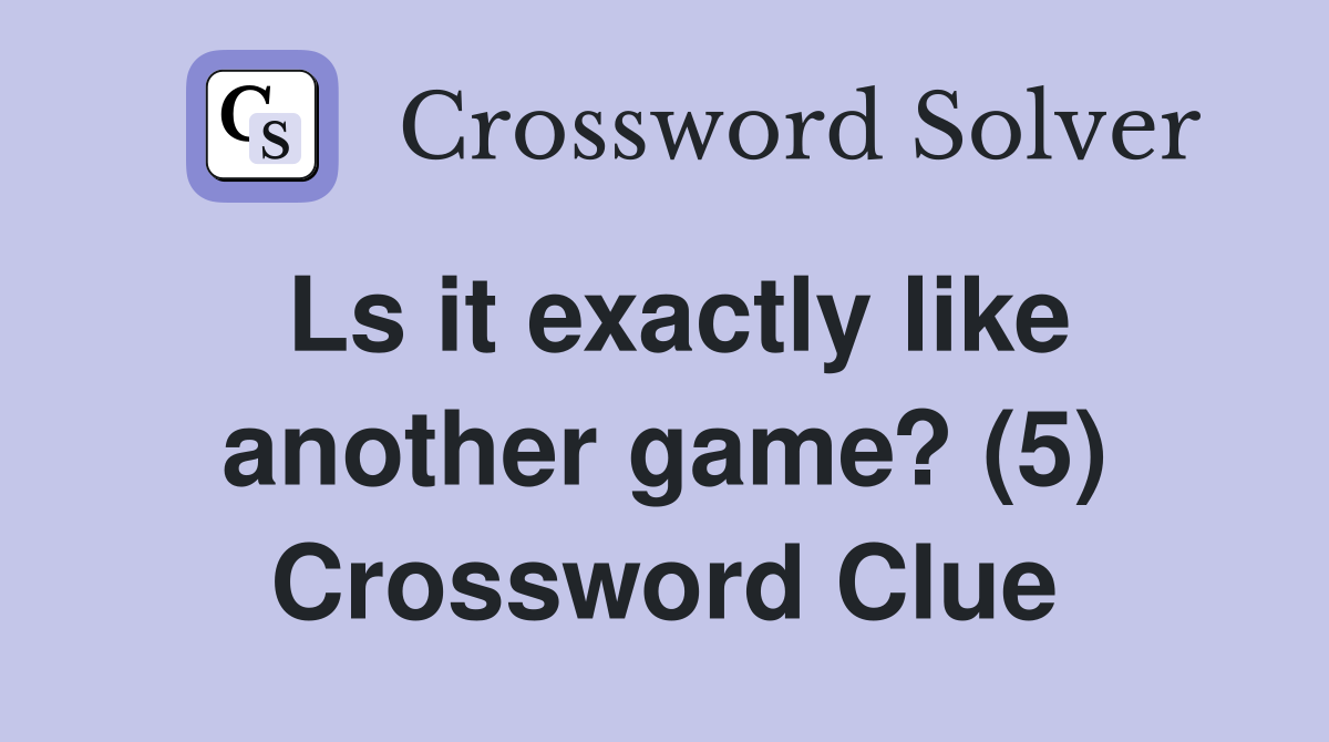 Ls it exactly like another game? (5) Crossword Clue