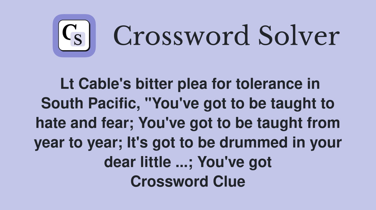 Lt Cable's bitter plea for tolerance in South Pacific, "You've got to be taught to hate and fear; You've got to be taught from year to year; It's got to be drummed in your dear little ...; You've got Crossword Clue