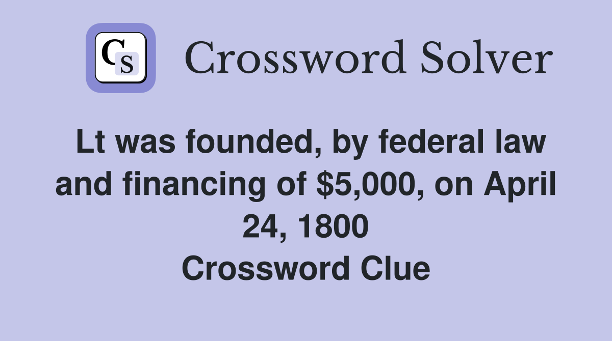 Lt was founded, by federal law and financing of $5,000, on April 24, 1800 Crossword Clue