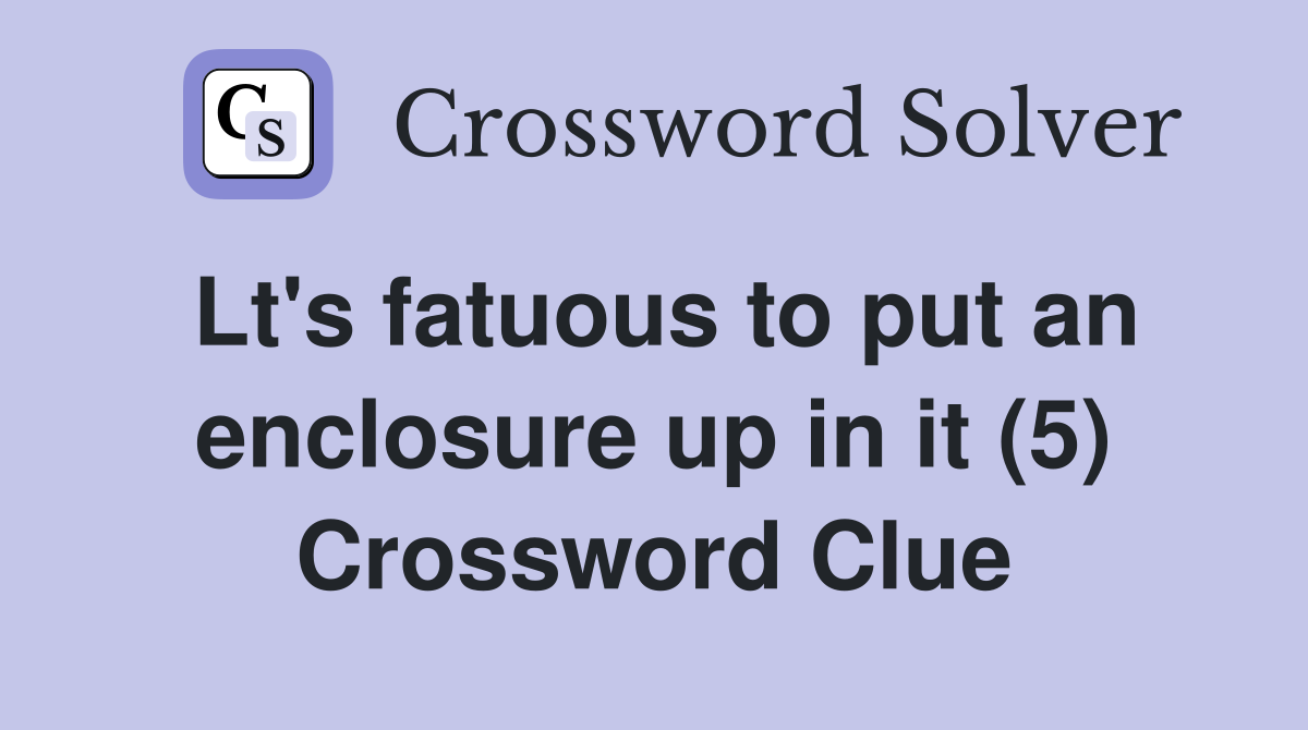 Lt's fatuous to put an enclosure up in it (5) Crossword Clue