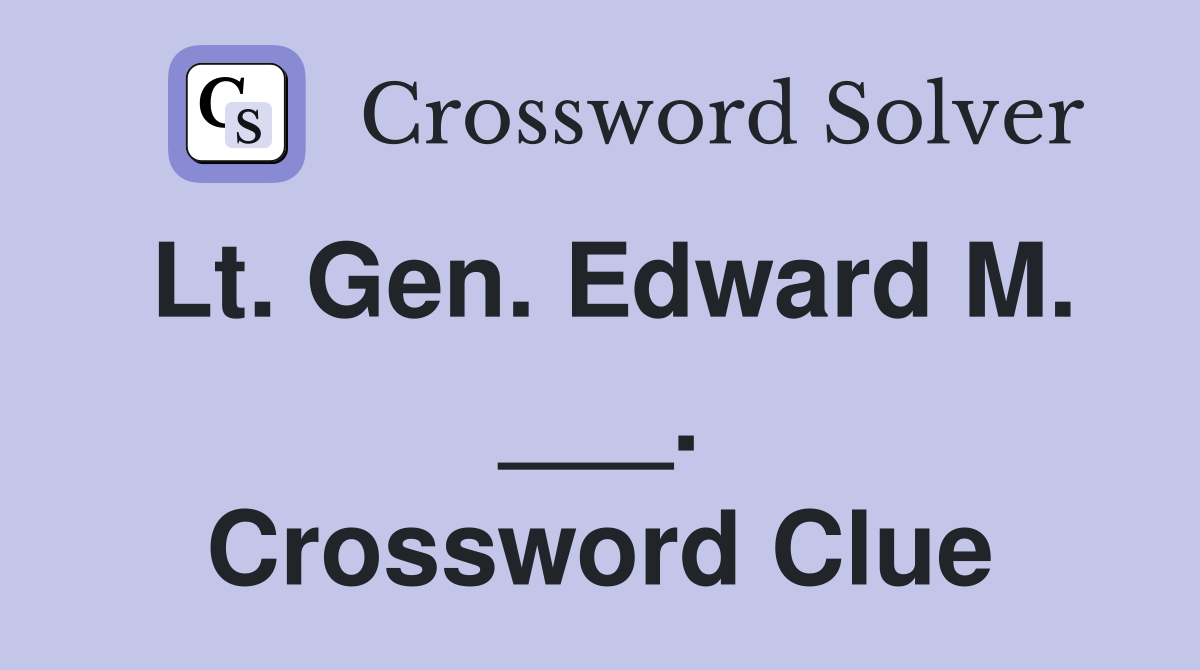 Lt. Gen. Edward M. ___. Crossword Clue