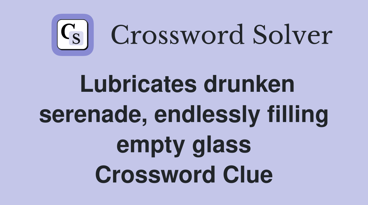 Lubricates drunken serenade, endlessly filling empty glass Crossword Clue