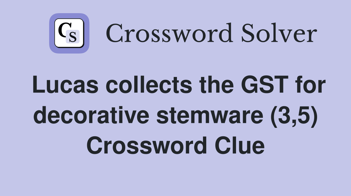 Lucas collects the GST for decorative stemware (3,5) Crossword Clue