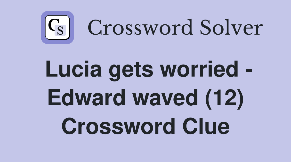 Lucia gets worried - Edward waved (12) Crossword Clue