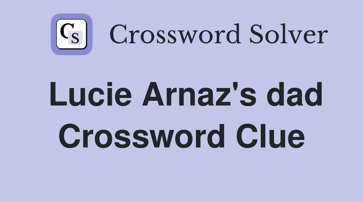Lucie Arnaz's dad Crossword Clue