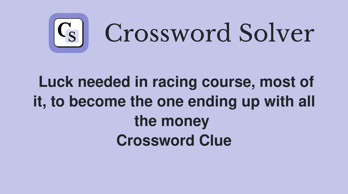 Luck needed in racing course, most of it, to become the one ending up with all the money  Crossword Clue