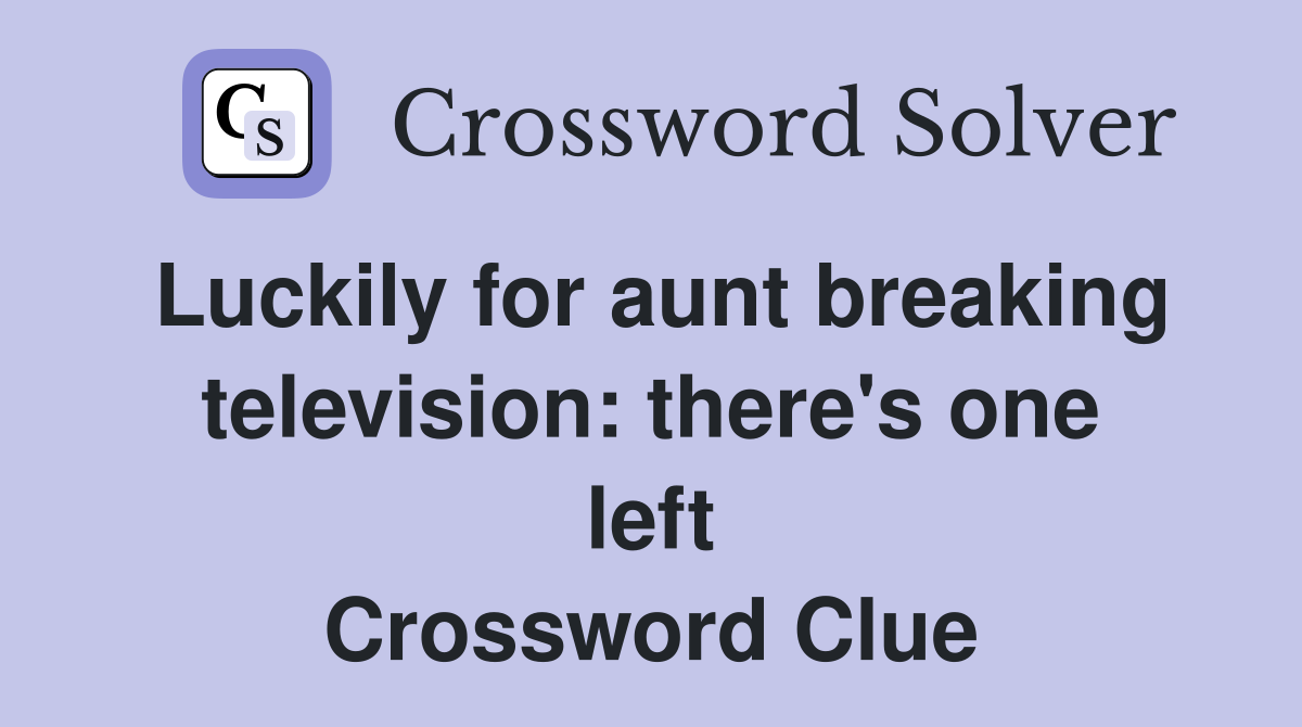 Luckily for aunt breaking television: there's one left Crossword Clue