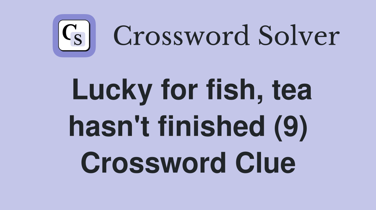 Lucky for fish, tea hasn't finished (9) Crossword Clue