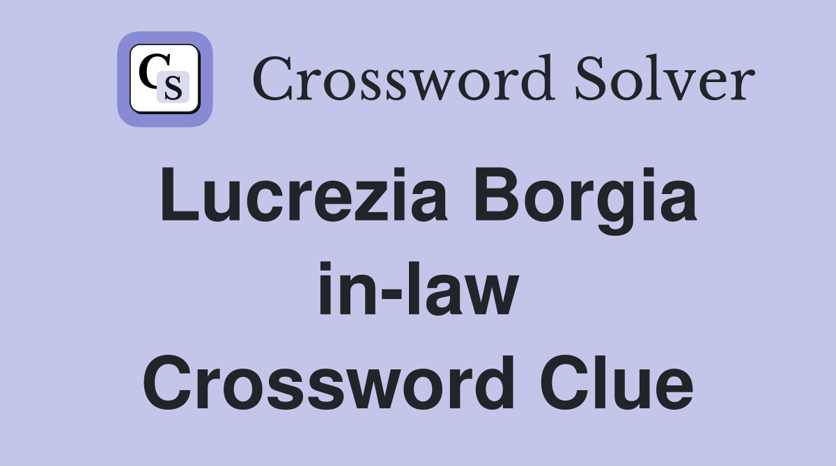 Lucrezia Borgia in-law Crossword Clue