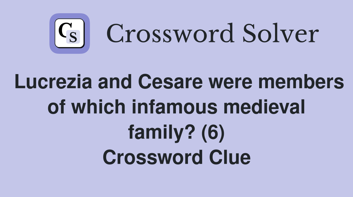 Lucrezia and Cesare were members of which infamous medieval family? (6) Crossword Clue
