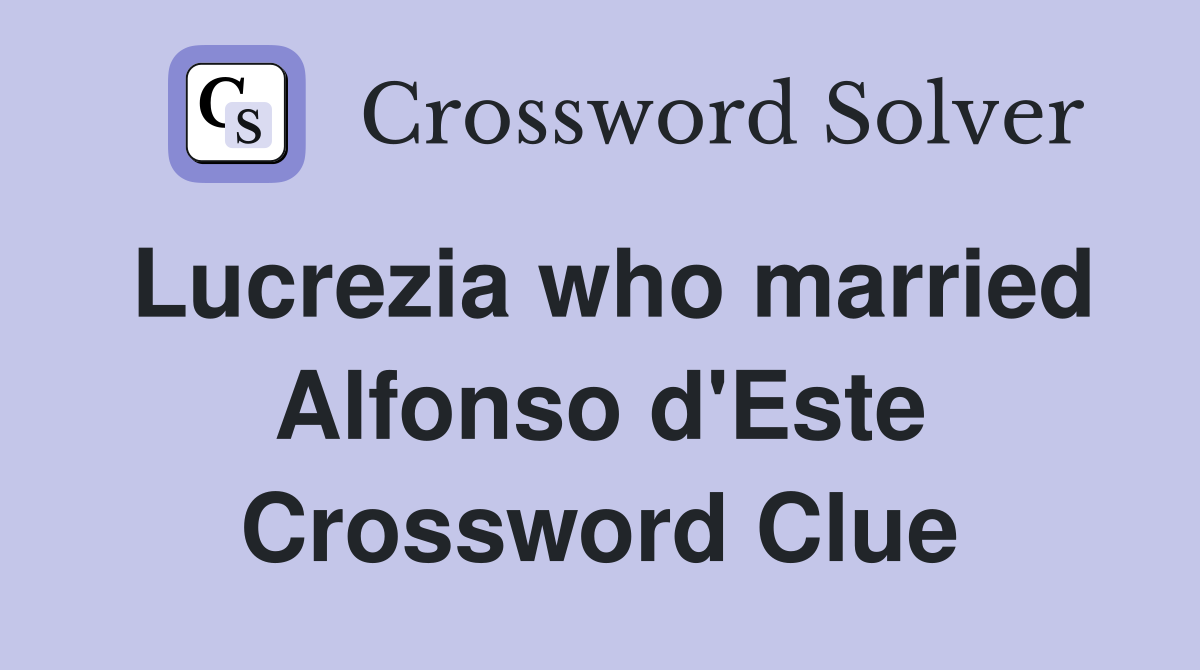 Lucrezia who married Alfonso d'Este Crossword Clue