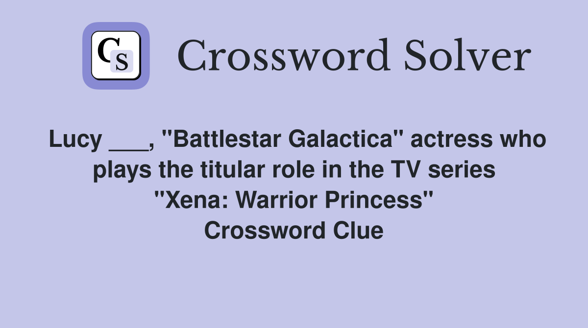 Lucy ___, "Battlestar Galactica" actress who plays the titular role in the TV series "Xena: Warrior Princess" Crossword Clue
