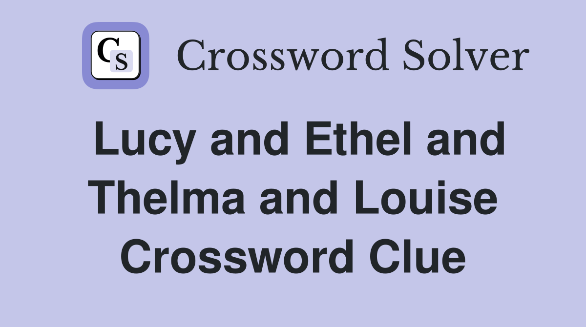 Lucy and Ethel and Thelma and Louise Crossword Clue
