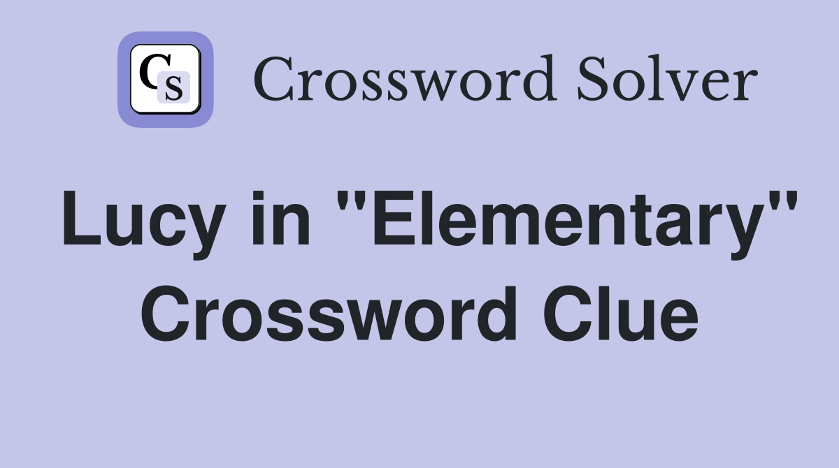 Lucy in "Elementary" Crossword Clue