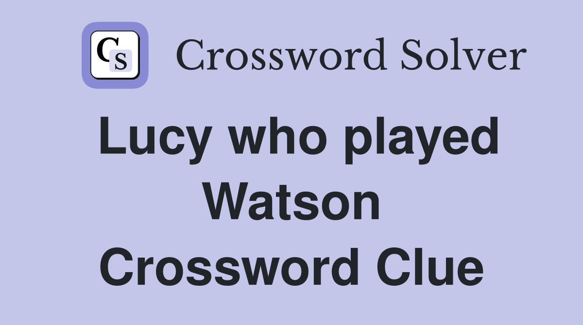 Lucy who played Watson Crossword Clue