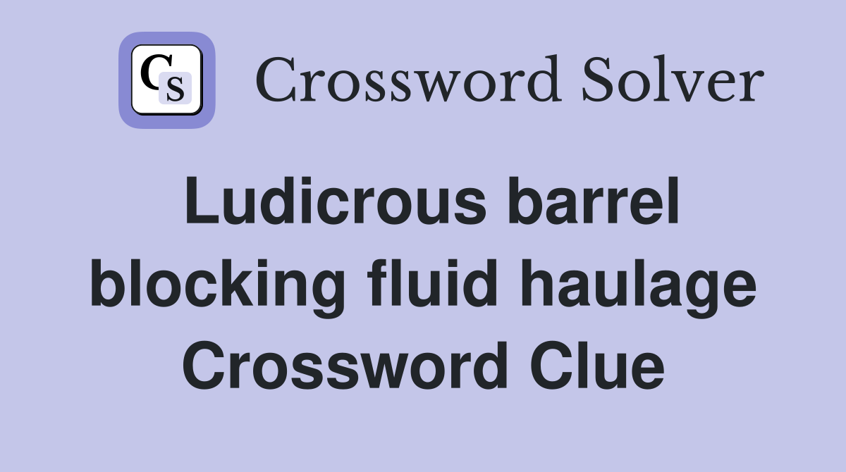 Ludicrous barrel blocking fluid haulage Crossword Clue